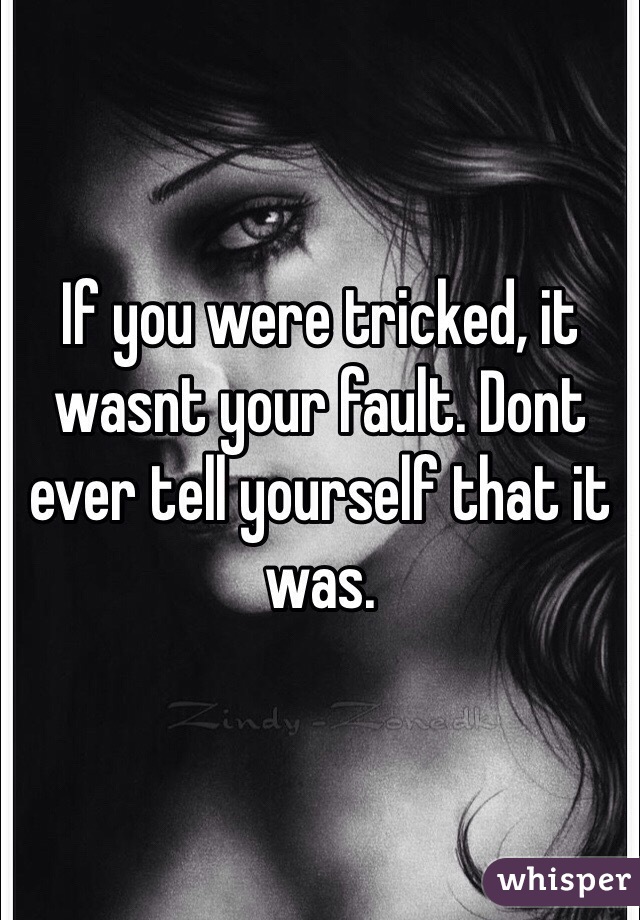 If you were tricked, it wasnt your fault. Dont ever tell yourself that it was.