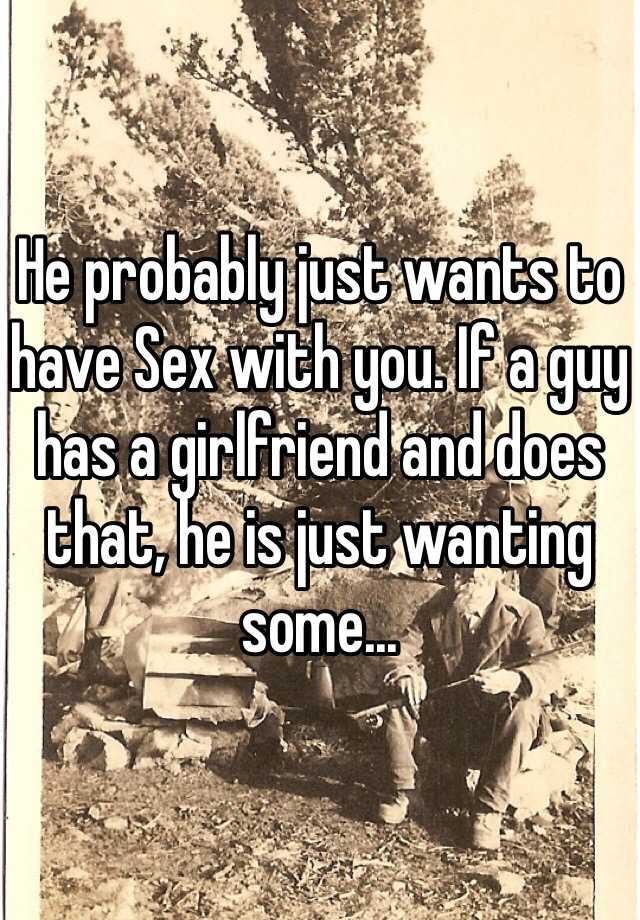 He Probably Just Wants To Have Sex With You If A Guy Has A Girlfriend And Does That He Is Just