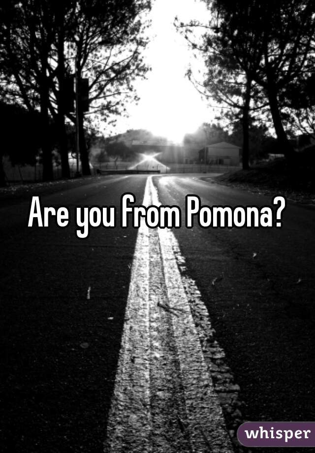 Are you from Pomona?
