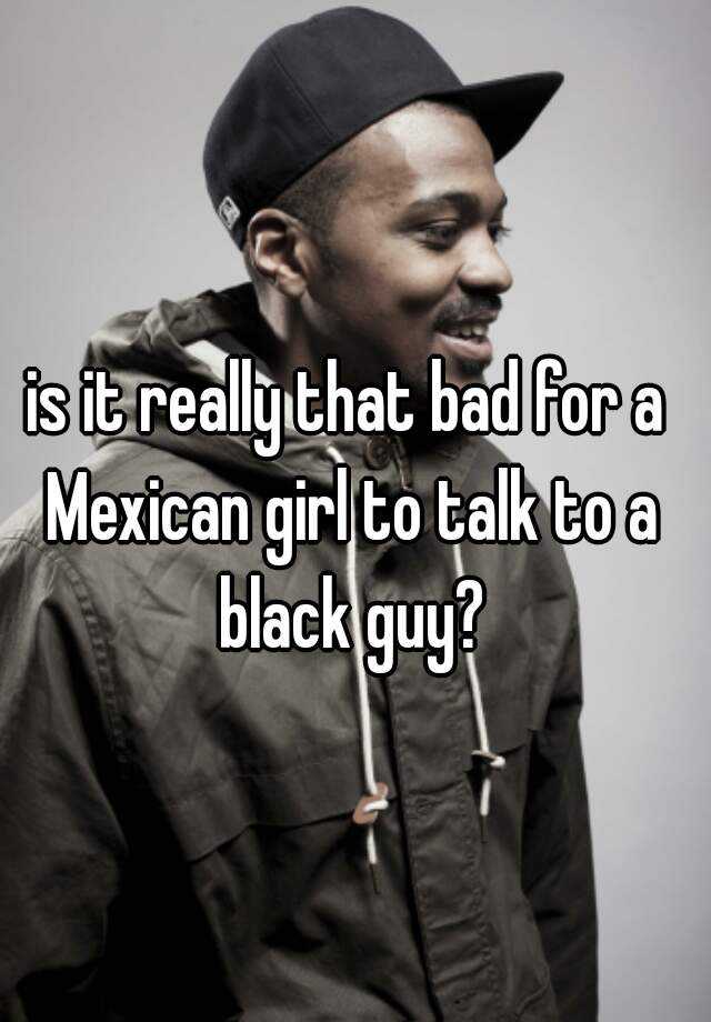 is-it-really-that-bad-for-a-mexican-girl-to-talk-to-a-black-guy