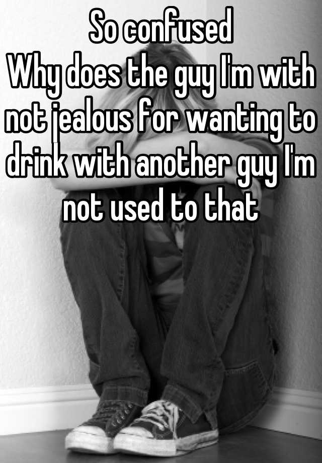 so-confused-why-does-the-guy-i-m-with-not-jealous-for-wanting-to-drink