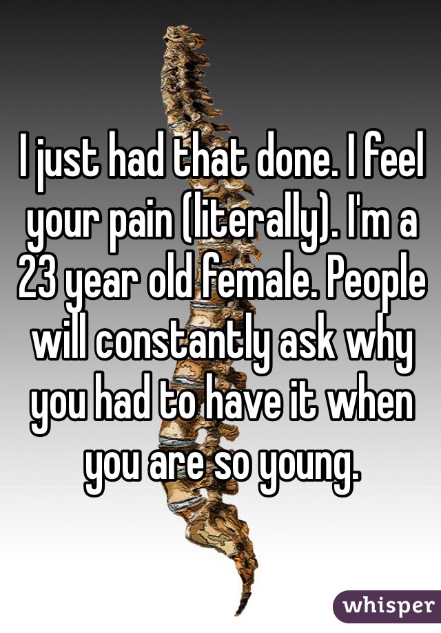 I just had that done. I feel your pain (literally). I'm a 23 year old female. People will constantly ask why you had to have it when you are so young. 