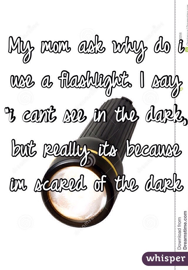 My mom ask why do i use a flashlight. I say "i cant see in the dark