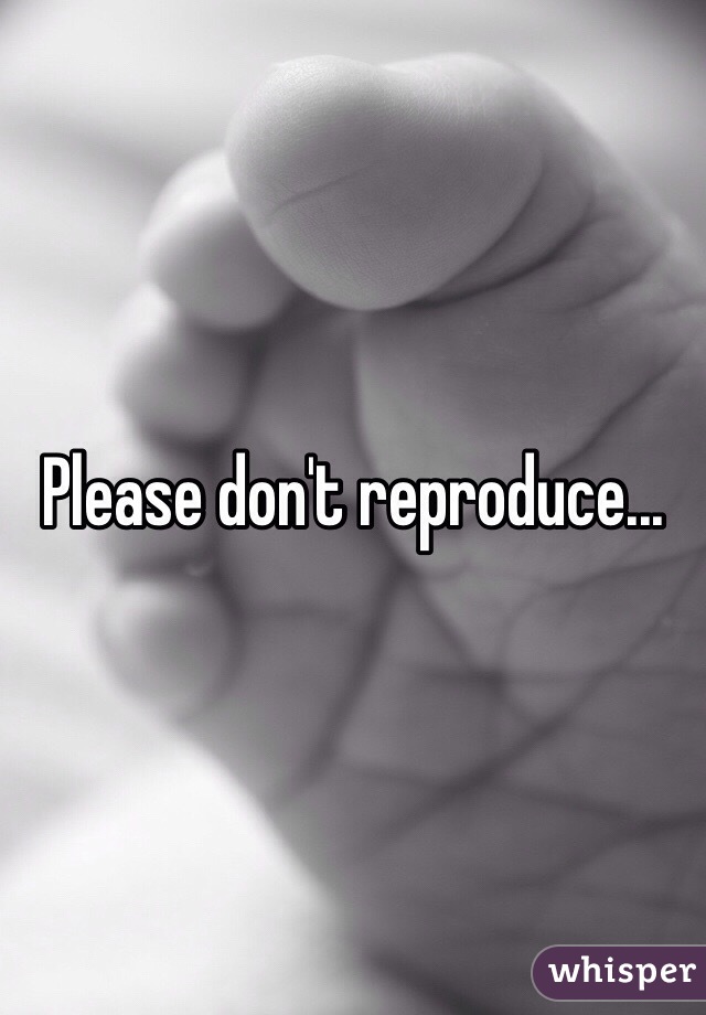 Please don't reproduce...