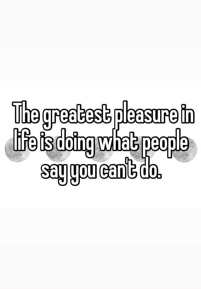 the-greatest-pleasure-in-life-is-doing-what-people-say-you-can-t-do