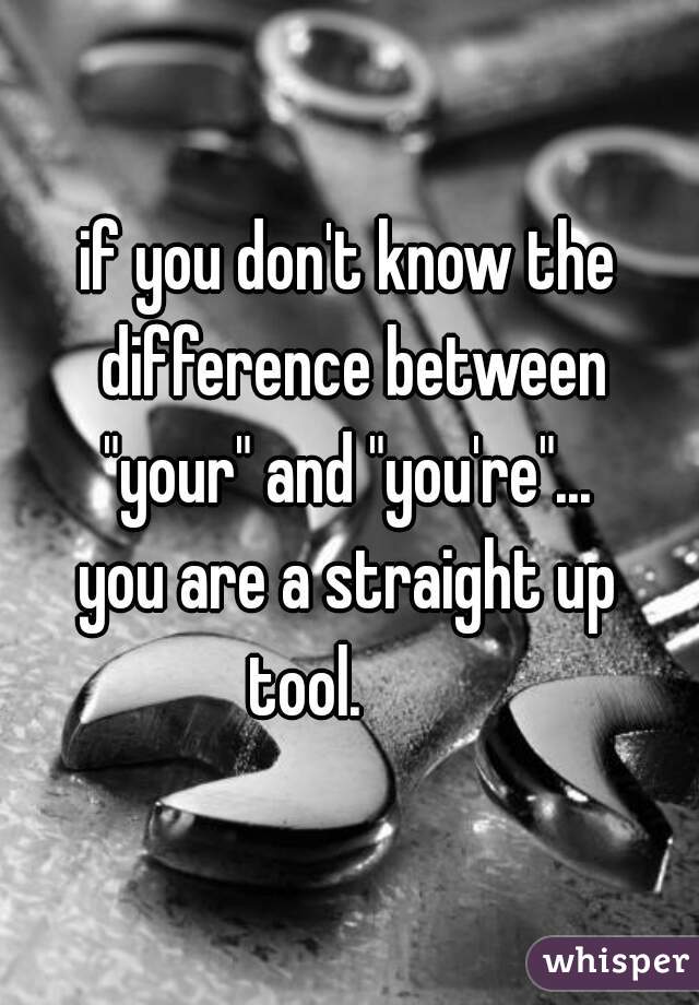 if you don't know the difference between
"your" and "you're"...
you are a straight up
tool.      