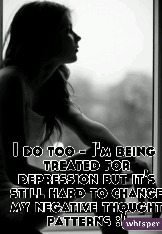 I do too - I'm being treated for depression but it's still hard to change my negative thought patterns :(