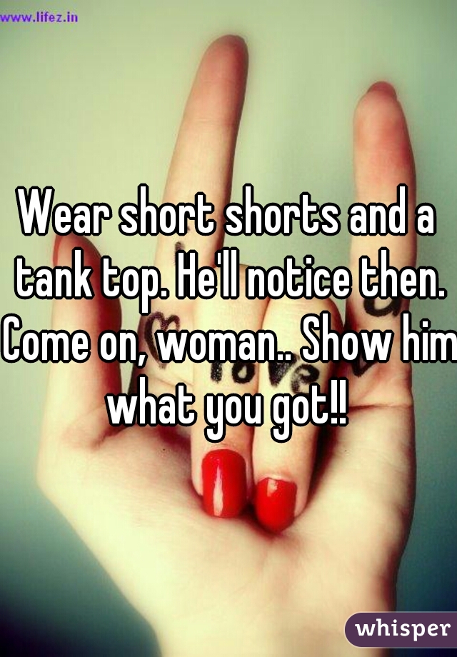 Wear short shorts and a tank top. He'll notice then. Come on, woman.. Show him what you got!! 