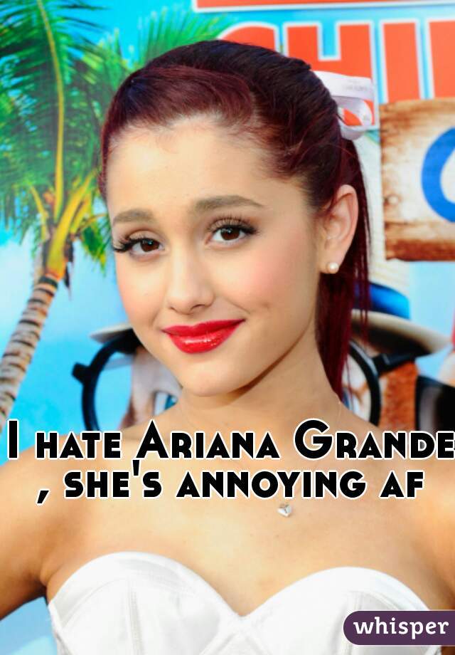 I hate Ariana Grande , she's annoying af 