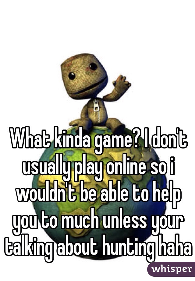 What kinda game? I don't usually play online so i wouldn't be able to help you to much unless your talking about hunting haha