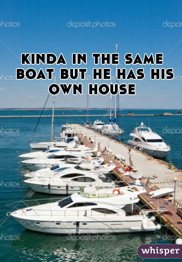 kinda in the same boat but he has his own house 