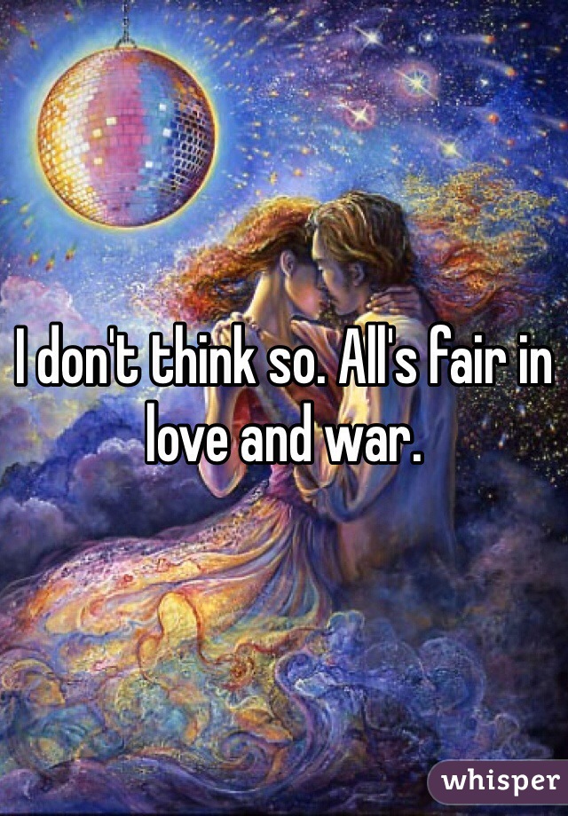 I don't think so. All's fair in love and war. 