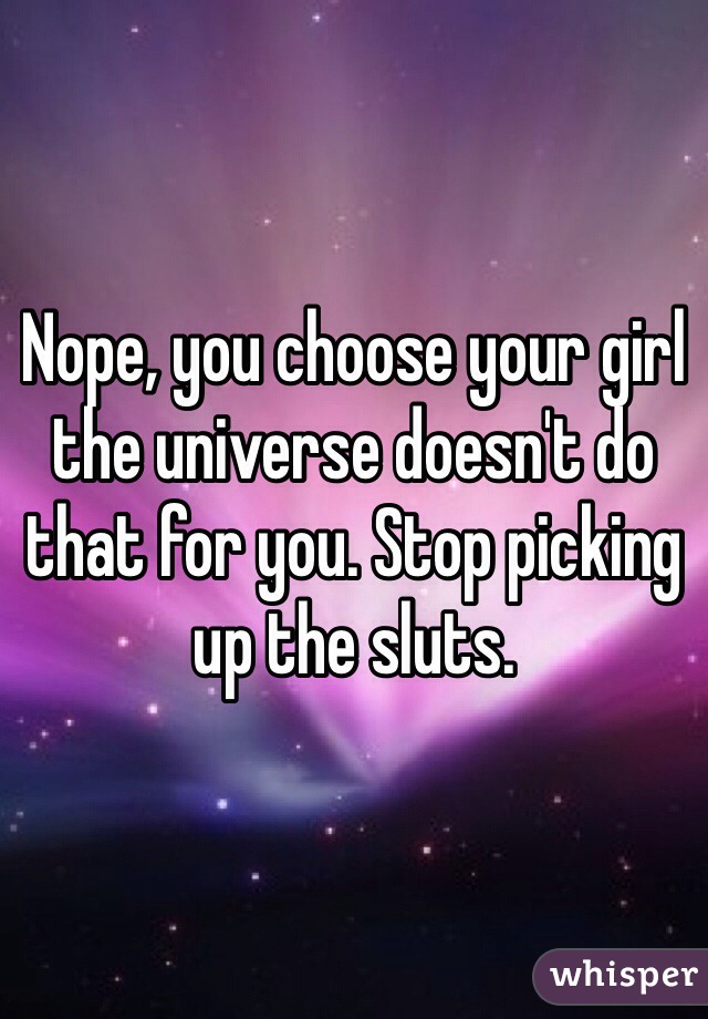 Nope, you choose your girl the universe doesn't do that for you. Stop picking up the sluts.