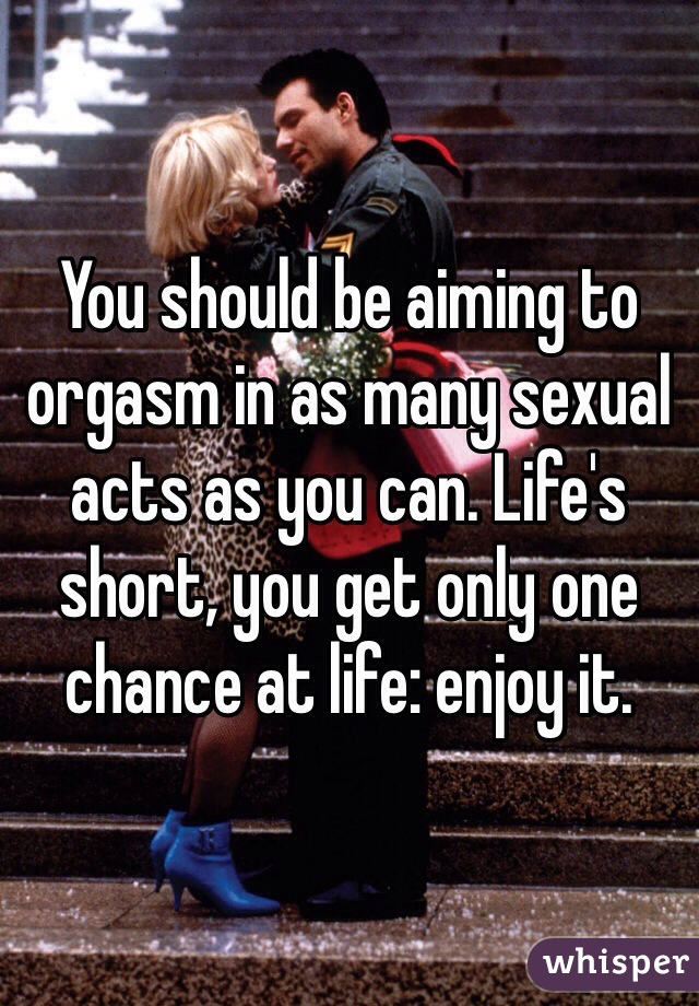 You should be aiming to orgasm in as many sexual acts as you can. Life's short, you get only one chance at life: enjoy it. 