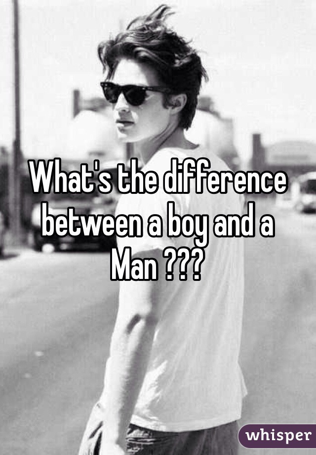 What's the difference between a boy and a Man ???