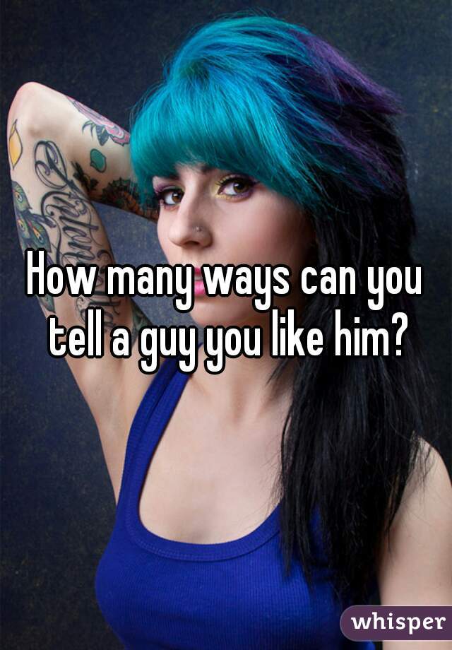 How many ways can you tell a guy you like him?