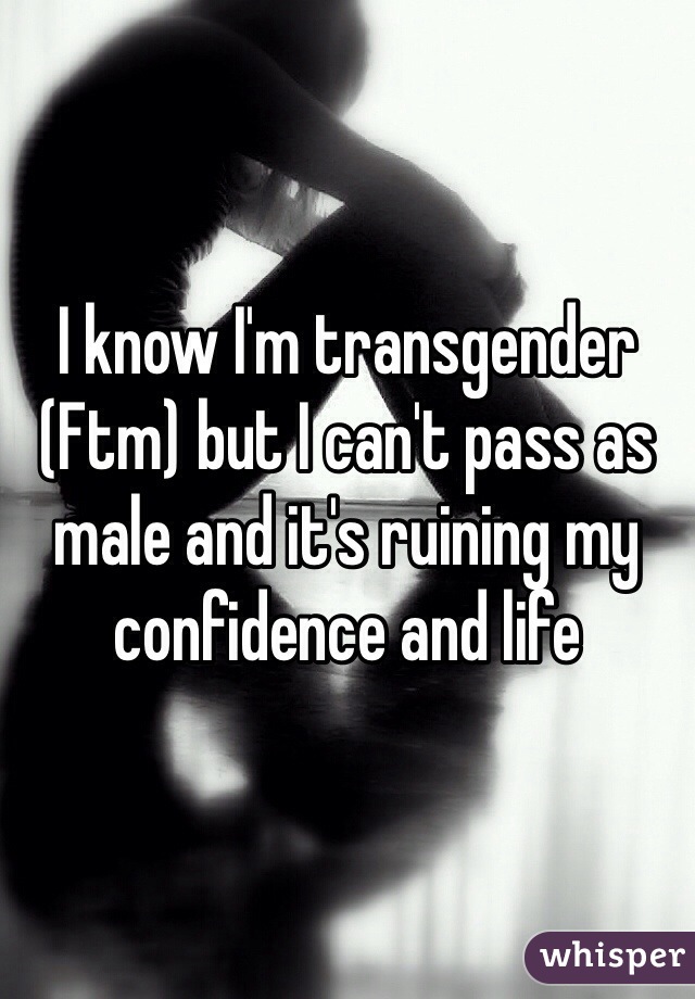 I know I'm transgender (Ftm) but I can't pass as male and it's ruining my confidence and life 
