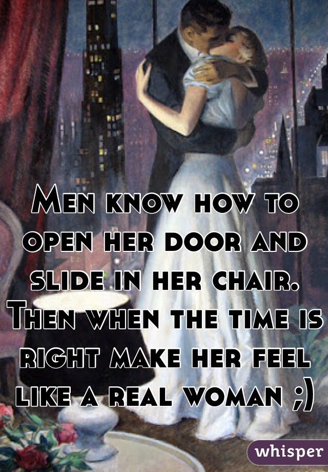 Men know how to open her door and slide in her chair. Then when the time is right make her feel like a real woman ;)