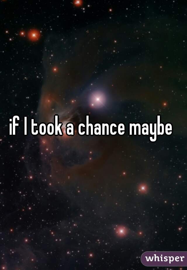 if I took a chance maybe 