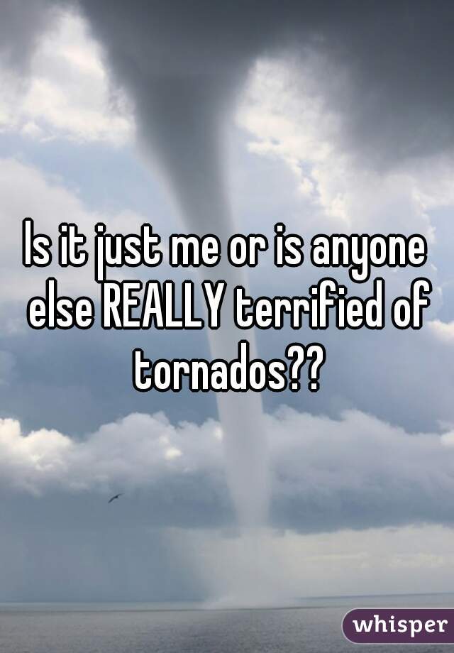 Is it just me or is anyone else REALLY terrified of tornados??