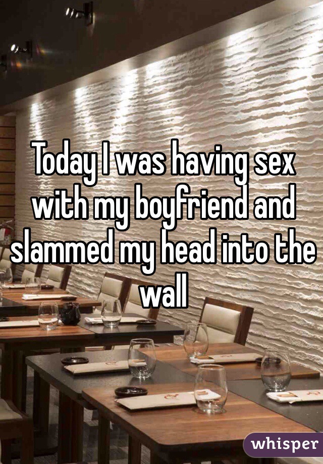 Today I was having sex with my boyfriend and slammed my head into the wall