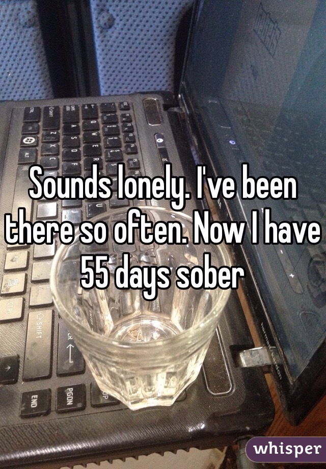 Sounds lonely. I've been there so often. Now I have 55 days sober 