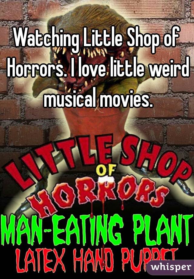 Watching Little Shop of Horrors. I love little weird musical movies.