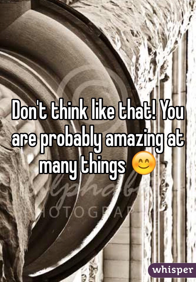 Don't think like that! You are probably amazing at many things 😊