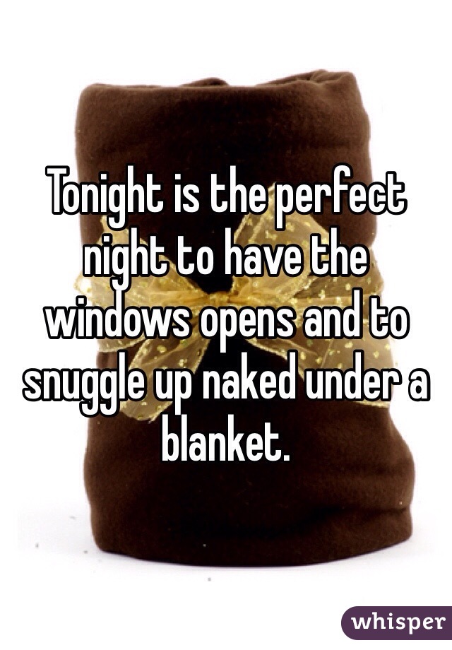 Tonight is the perfect night to have the windows opens and to snuggle up naked under a blanket. 