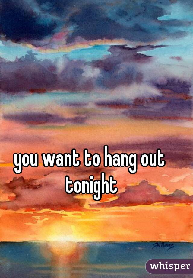 you want to hang out tonight