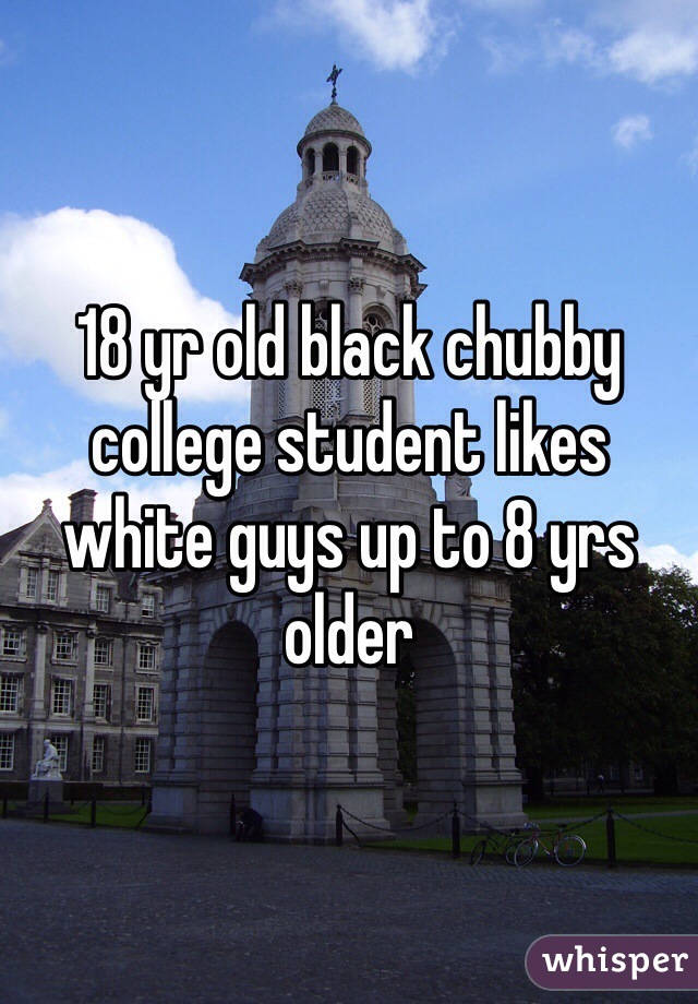 18 yr old black chubby college student likes white guys up to 8 yrs older