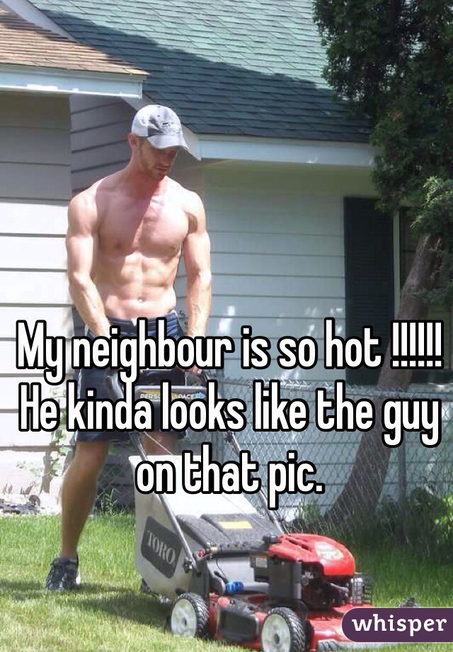 My neighbour is so hot !!!!!!
He kinda looks like the guy on that pic.