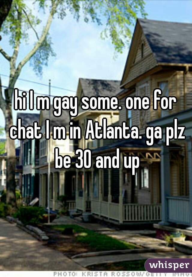 hi I m gay some. one for chat I m in Atlanta. ga plz be 30 and up