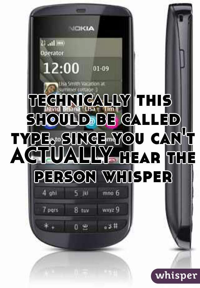 technically this should be called type. since you can't ACTUALLY hear the person whisper