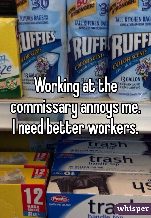 Working at the commissary annoys me.
I need better workers.