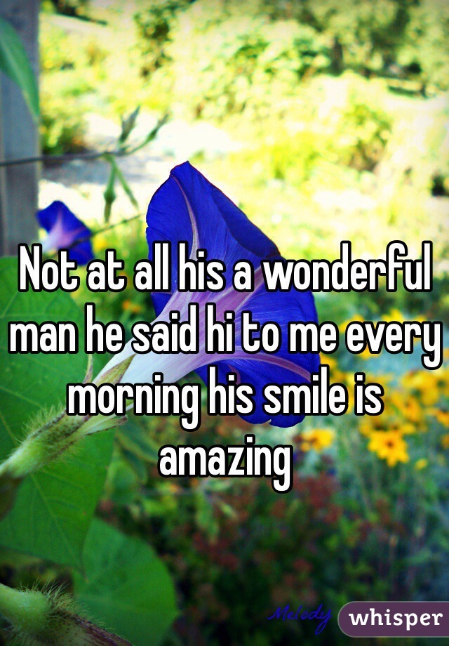 Not at all his a wonderful man he said hi to me every morning his smile is amazing 