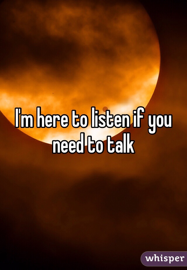 I'm here to listen if you need to talk