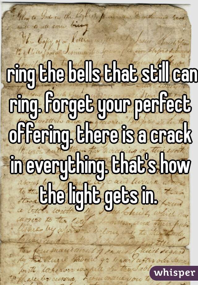   ring the bells that still can ring. forget your perfect offering. there is a crack in everything. that's how the light gets in. 