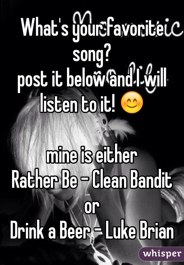 What's your favorite song? 
post it below and I will listen to it! 😊

mine is either
Rather Be - Clean Bandit
or
Drink a Beer - Luke Brian