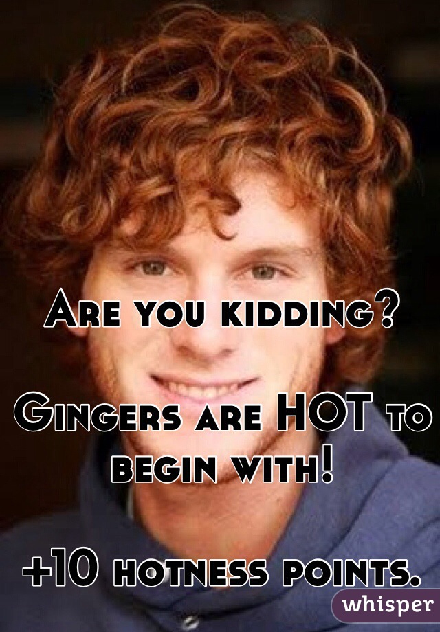 Are you kidding? 

Gingers are HOT to begin with! 

+10 hotness points. 