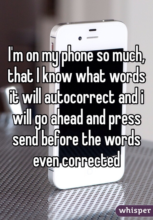 I'm on my phone so much, that I know what words it will autocorrect and i will go ahead and press send before the words even corrected 