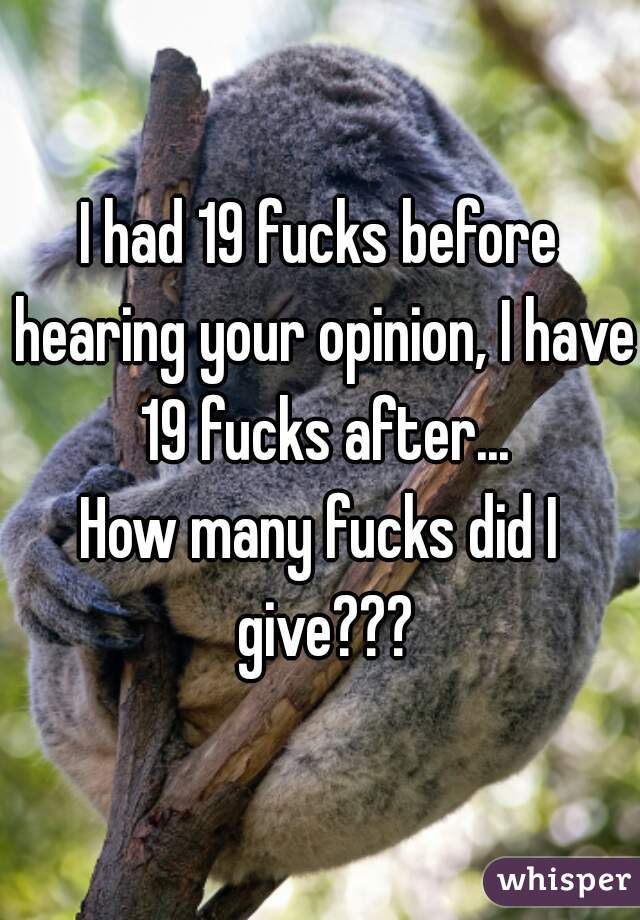 I had 19 fucks before hearing your opinion, I have 19 fucks after...


How many fucks did I give???