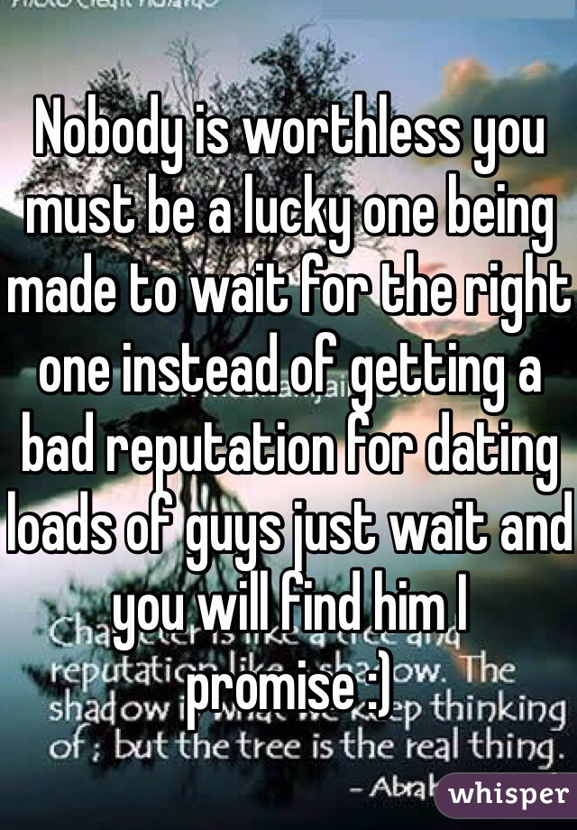 Nobody is worthless you must be a lucky one being made to wait for the right one instead of getting a bad reputation for dating loads of guys just wait and you will find him I promise :)