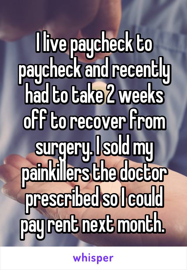 I live paycheck to paycheck and recently had to take 2 weeks off to recover from surgery. I sold my painkillers the doctor prescribed so I could pay rent next month. 