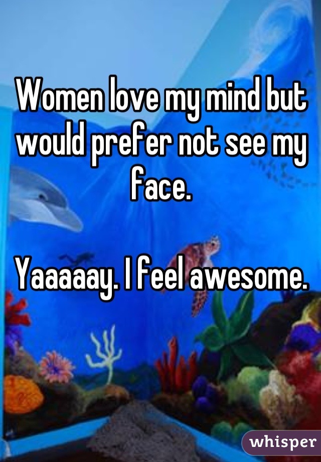 Women love my mind but would prefer not see my face.

Yaaaaay. I feel awesome.