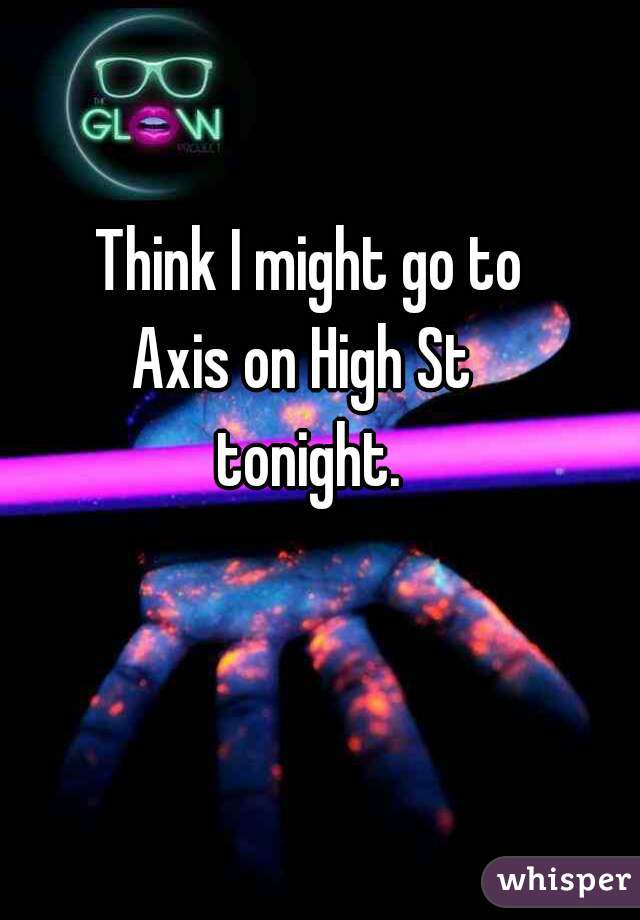 Think I might go to
Axis on High St 
tonight.