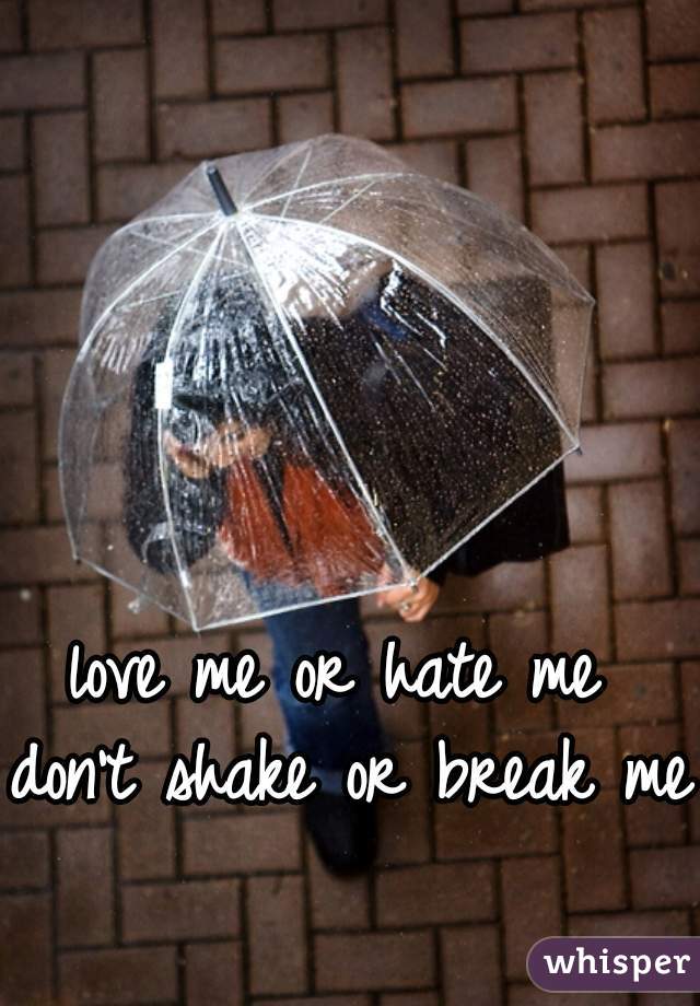 love me or hate me 
don't shake or break me  
