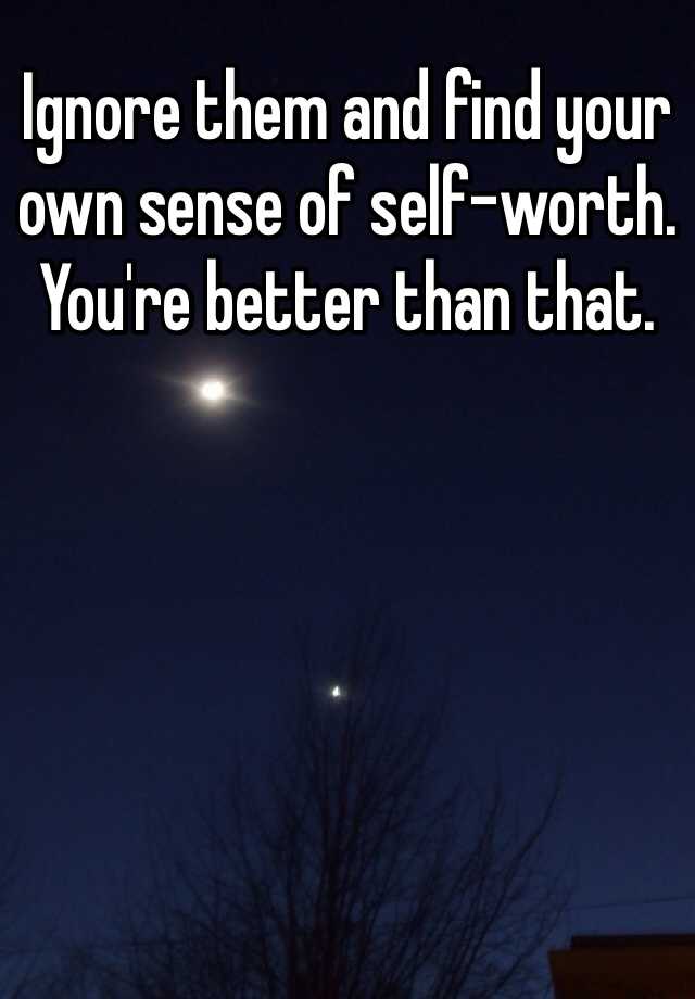 ignore-them-and-find-your-own-sense-of-self-worth-you-re-better-than-that