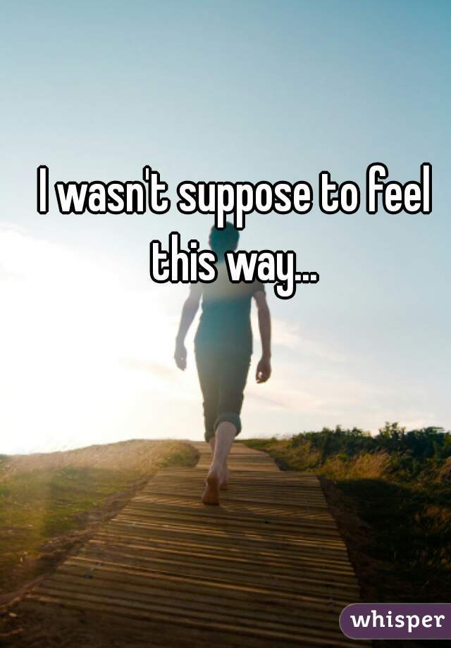 I wasn't suppose to feel this way... 