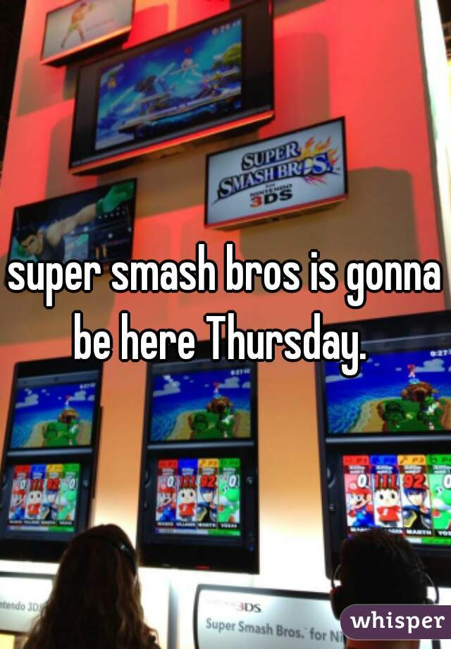 super smash bros is gonna be here Thursday.  